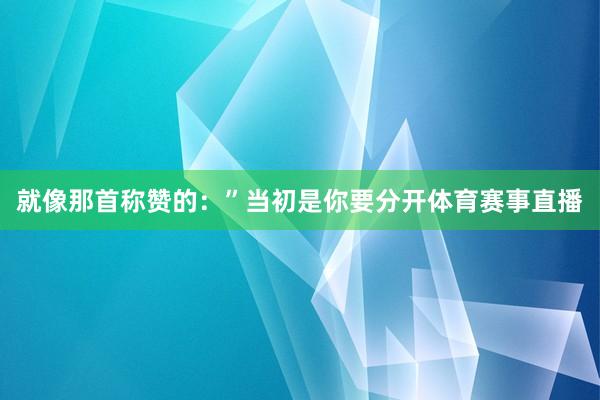 就像那首称赞的：”当初是你要分开体育赛事直播