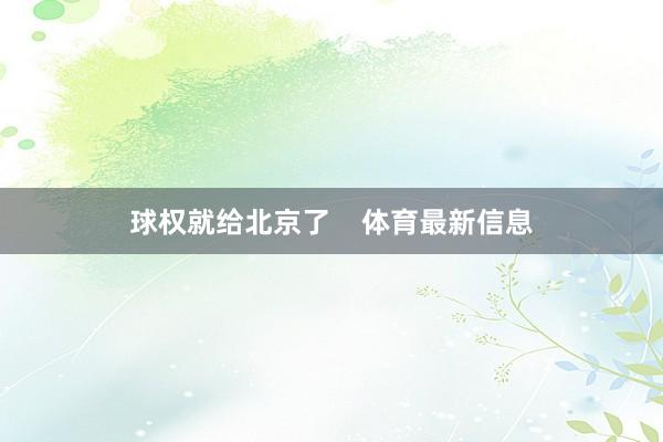 球权就给北京了    体育最新信息