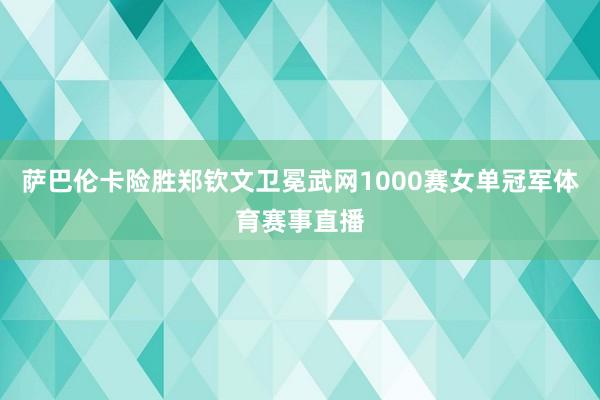 萨巴伦卡险胜郑钦文卫冕武网1000赛女单冠军体育赛事直播