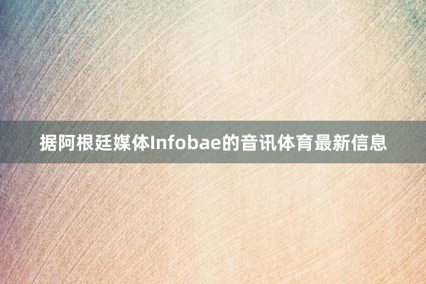 据阿根廷媒体Infobae的音讯体育最新信息
