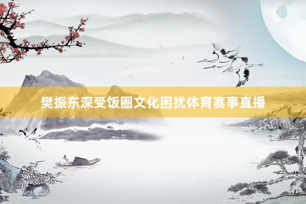 樊振东深受饭圈文化困扰体育赛事直播