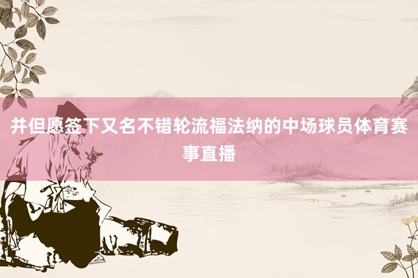 并但愿签下又名不错轮流福法纳的中场球员体育赛事直播