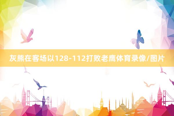 灰熊在客场以128-112打败老鹰体育录像/图片
