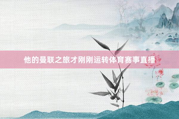他的曼联之旅才刚刚运转体育赛事直播