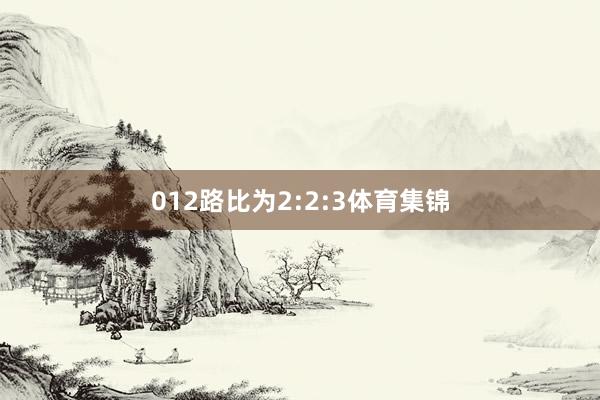 012路比为2:2:3体育集锦