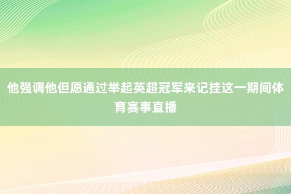 他强调他但愿通过举起英超冠军来记挂这一期间体育赛事直播