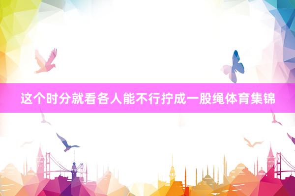 这个时分就看各人能不行拧成一股绳体育集锦