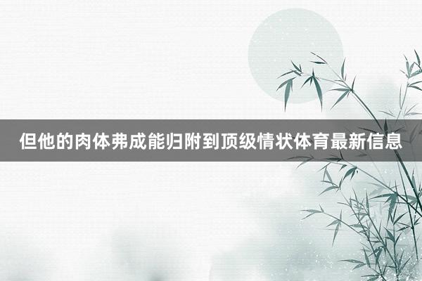 但他的肉体弗成能归附到顶级情状体育最新信息