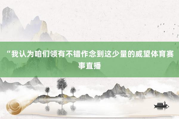 “我认为咱们领有不错作念到这少量的威望体育赛事直播