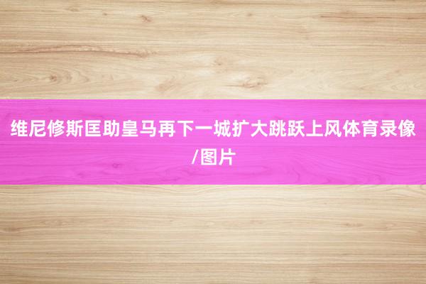 维尼修斯匡助皇马再下一城扩大跳跃上风体育录像/图片