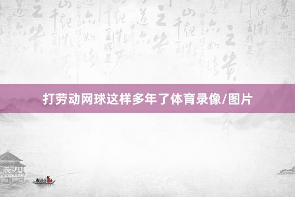 打劳动网球这样多年了体育录像/图片
