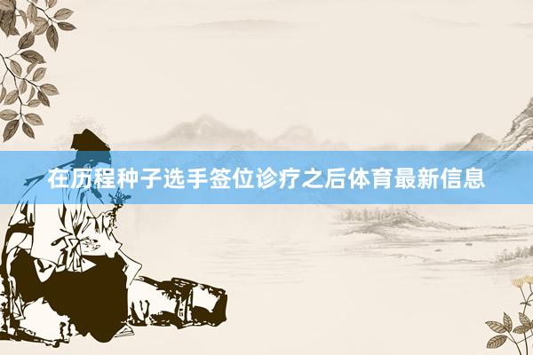 在历程种子选手签位诊疗之后体育最新信息