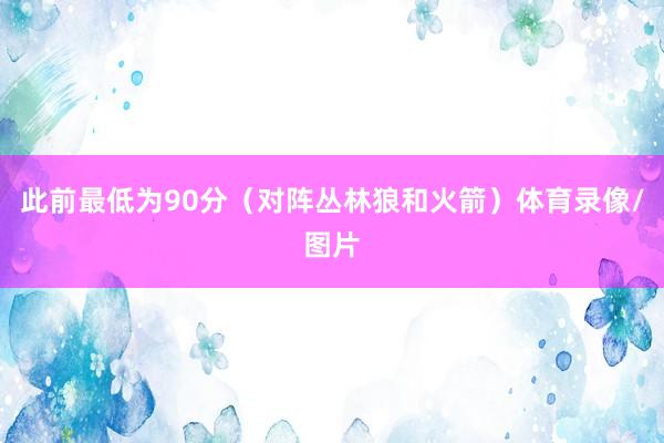 此前最低为90分（对阵丛林狼和火箭）体育录像/图片