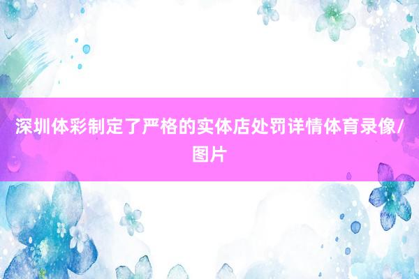 深圳体彩制定了严格的实体店处罚详情体育录像/图片