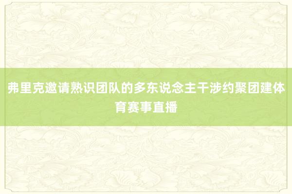 弗里克邀请熟识团队的多东说念主干涉约聚团建体育赛事直播