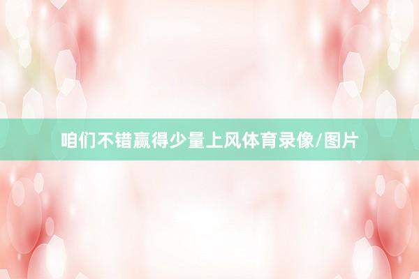 咱们不错赢得少量上风体育录像/图片