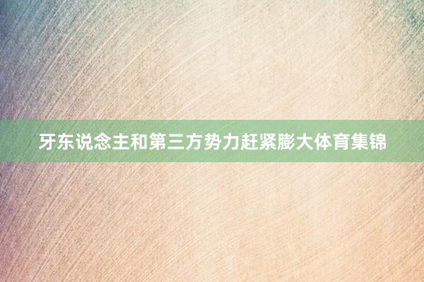 牙东说念主和第三方势力赶紧膨大体育集锦