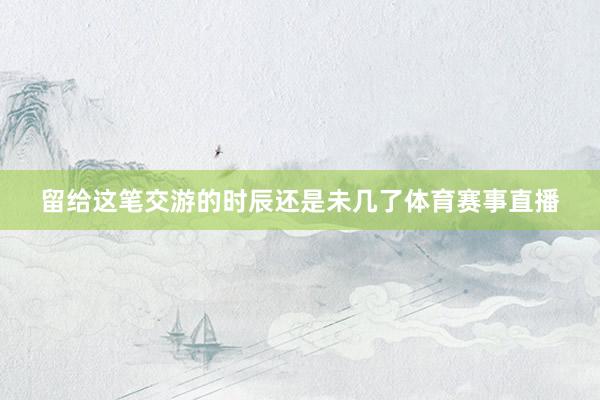 留给这笔交游的时辰还是未几了体育赛事直播