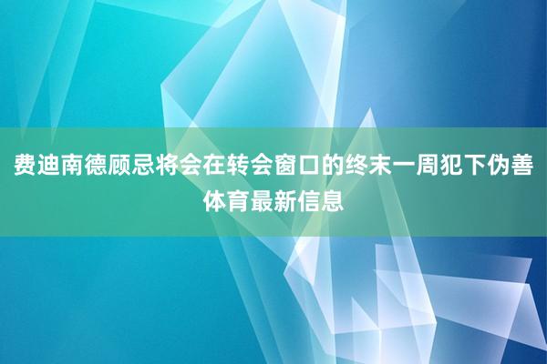 费迪南德顾忌将会在转会窗口的终末一周犯下伪善体育最新信息