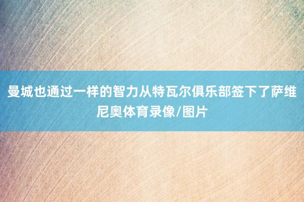 曼城也通过一样的智力从特瓦尔俱乐部签下了萨维尼奥体育录像/图片