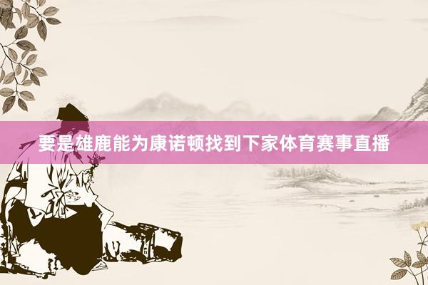 要是雄鹿能为康诺顿找到下家体育赛事直播
