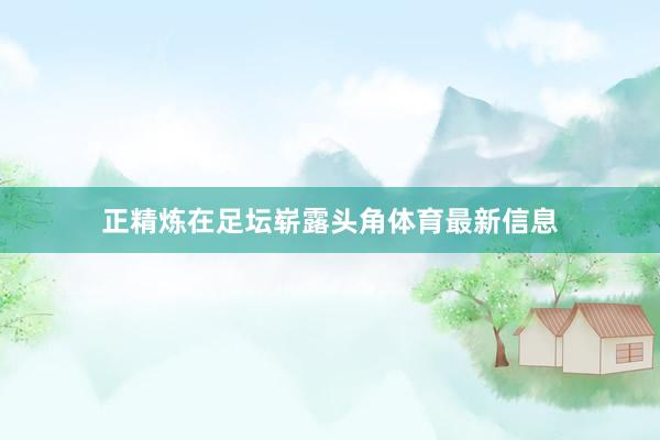 正精炼在足坛崭露头角体育最新信息