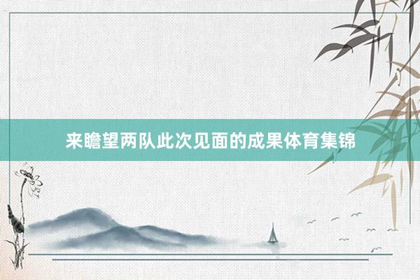来瞻望两队此次见面的成果体育集锦