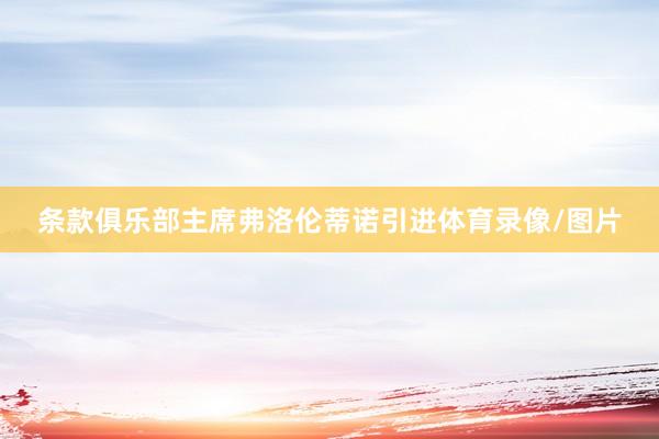条款俱乐部主席弗洛伦蒂诺引进体育录像/图片