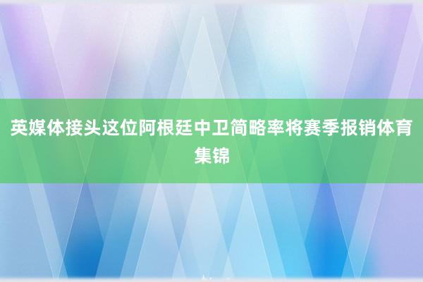 英媒体接头这位阿根廷中卫简略率将赛季报销体育集锦
