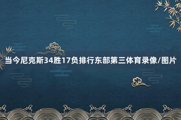 当今尼克斯34胜17负排行东部第三体育录像/图片