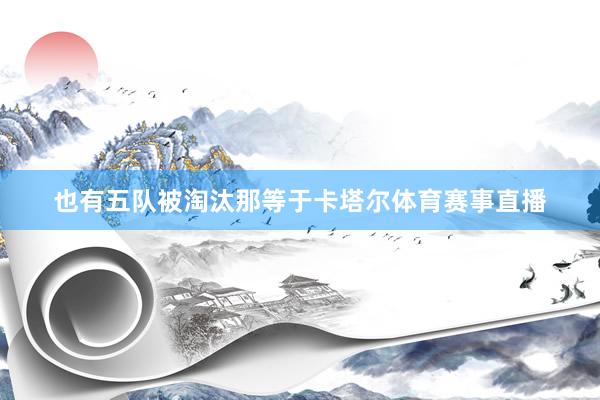 也有五队被淘汰那等于卡塔尔体育赛事直播