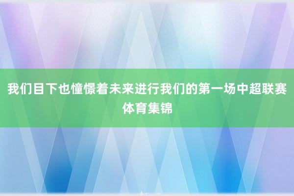 我们目下也憧憬着未来进行我们的第一场中超联赛体育集锦