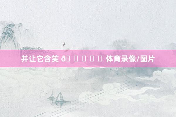 并让它含笑 😁♥️体育录像/图片