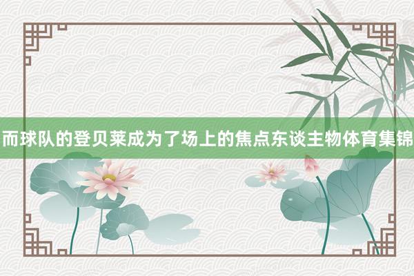 而球队的登贝莱成为了场上的焦点东谈主物体育集锦