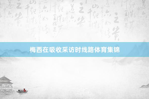 梅西在吸收采访时线路体育集锦