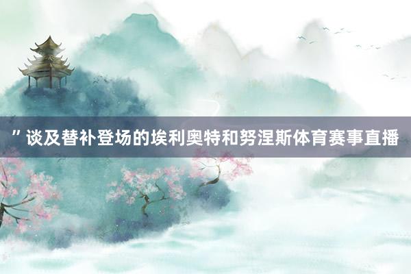”谈及替补登场的埃利奥特和努涅斯体育赛事直播