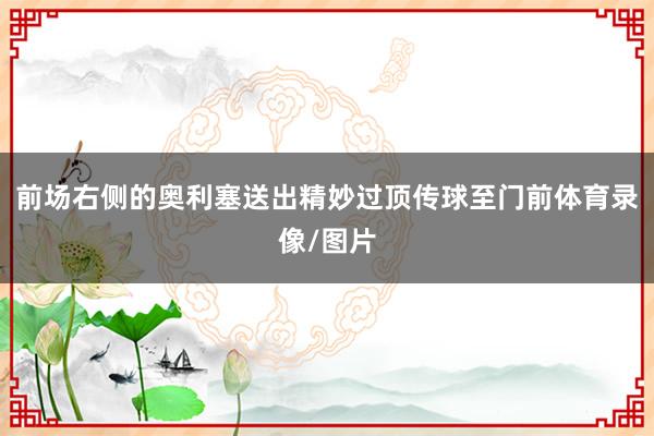 前场右侧的奥利塞送出精妙过顶传球至门前体育录像/图片