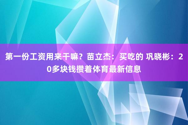第一份工资用来干嘛?苗立杰:买吃的 巩晓彬:20多块钱攒着体育最新信息