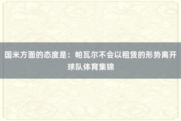 国米方面的态度是：帕瓦尔不会以租赁的形势离开球队体育集锦