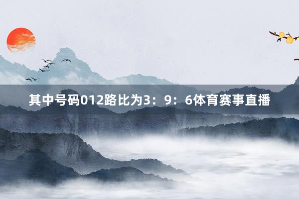其中号码012路比为3:9:6体育赛事直播