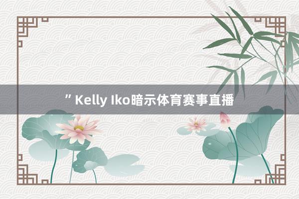 ”Kelly Iko暗示体育赛事直播