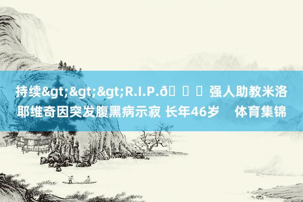 持续>>>R.I.P.🙏强人助教米洛耶维奇因突发腹黑病示寂 长年46岁    体育集锦