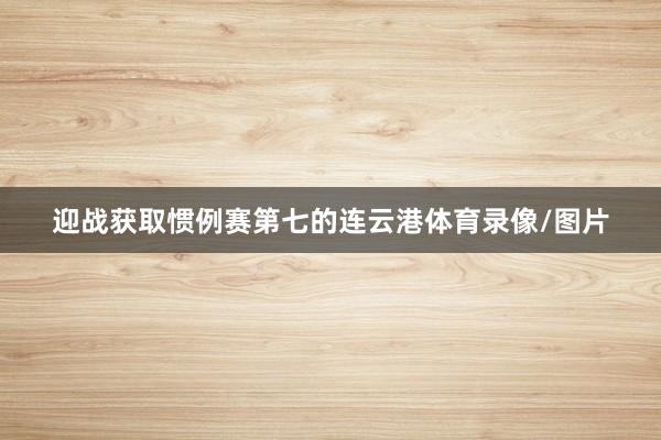 迎战获取惯例赛第七的连云港体育录像/图片