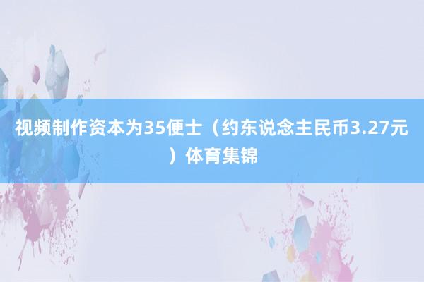 视频制作资本为35便士(约东说念主民币3.27元)体育集锦