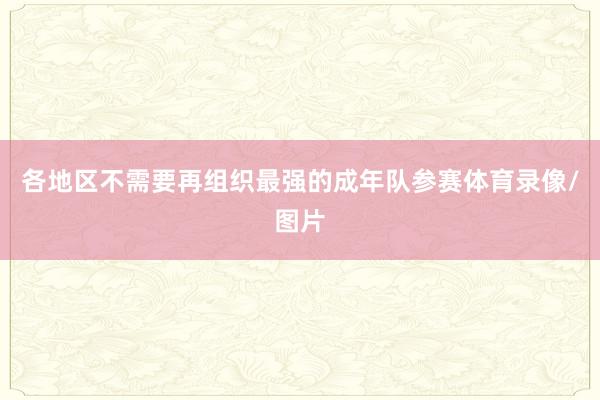 各地区不需要再组织最强的成年队参赛体育录像/图片