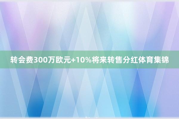 转会费300万欧元+10%将来转售分红体育集锦