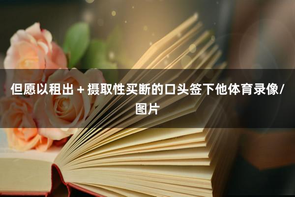 但愿以租出+摄取性买断的口头签下他体育录像/图片