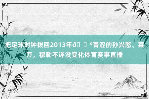把足球时钟拨回2013年🕰青涩的孙兴慜、莱万，穆勒不详没变化体育赛事直播