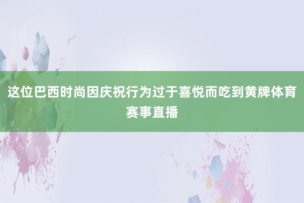 这位巴西时尚因庆祝行为过于喜悦而吃到黄牌体育赛事直播