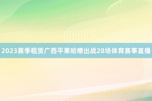 2023赛季租赁广西平果哈嘹出战28场体育赛事直播